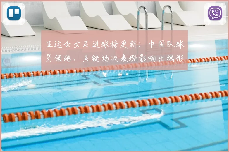 亚运会女足进球榜更新：中国队球员领跑，关键场次表现影响出线形势