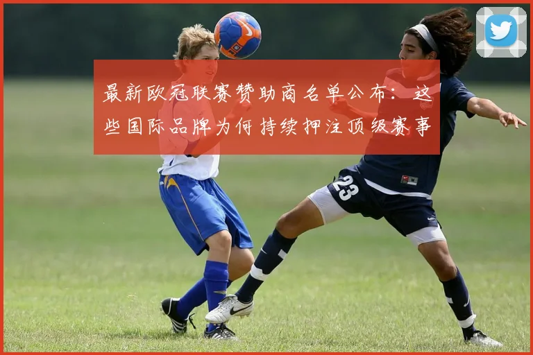最新欧冠联赛赞助商名单公布：这些国际品牌为何持续押注顶级赛事