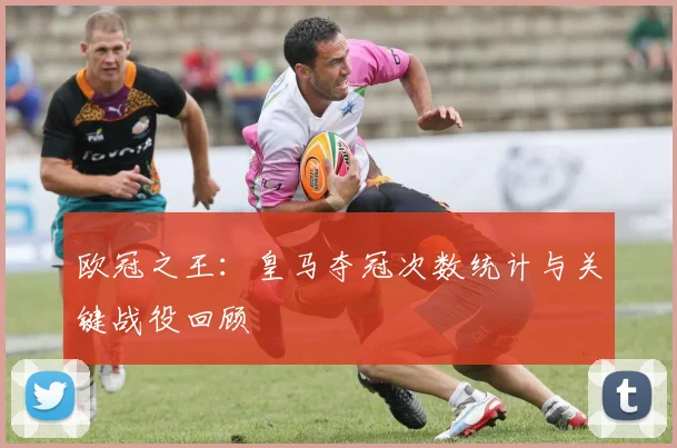 欧冠之王：皇马夺冠次数统计与关键战役回顾