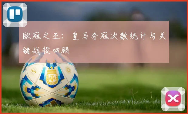 欧冠之王：皇马夺冠次数统计与关键战役回顾