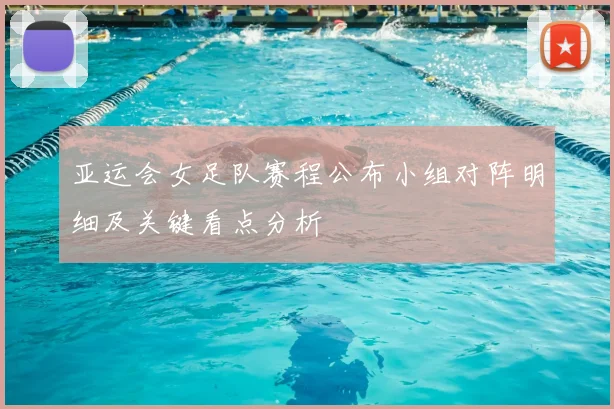 亚运会女足队赛程公布小组对阵明细及关键看点分析