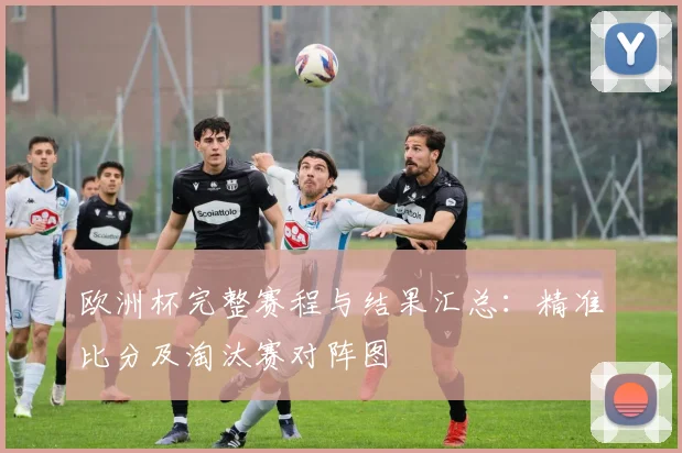 欧洲杯完整赛程与结果汇总：精准比分及淘汰赛对阵图