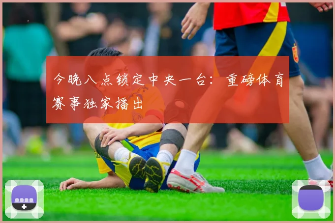 今晚八点锁定中央一台：重磅体育赛事独家播出