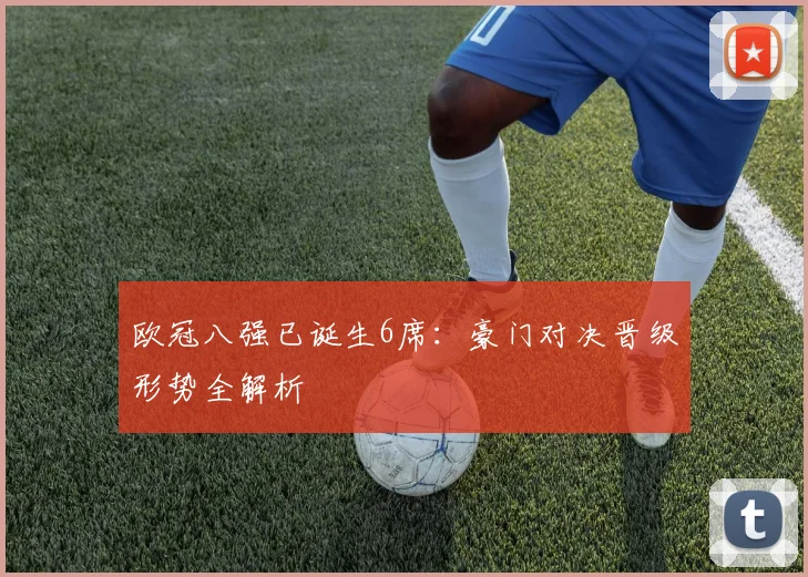 欧冠八强已诞生6席：豪门对决晋级形势全解析