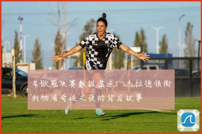 年欧冠决赛数据盘点：杰拉德领衔利物浦奇迹之夜的背后故事