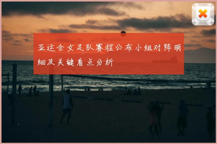 亚运会女足队赛程公布小组对阵明细及关键看点分析