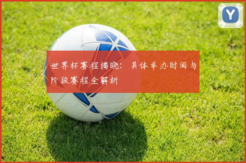 世界杯赛程揭晓：具体举办时间与阶段赛程全解析