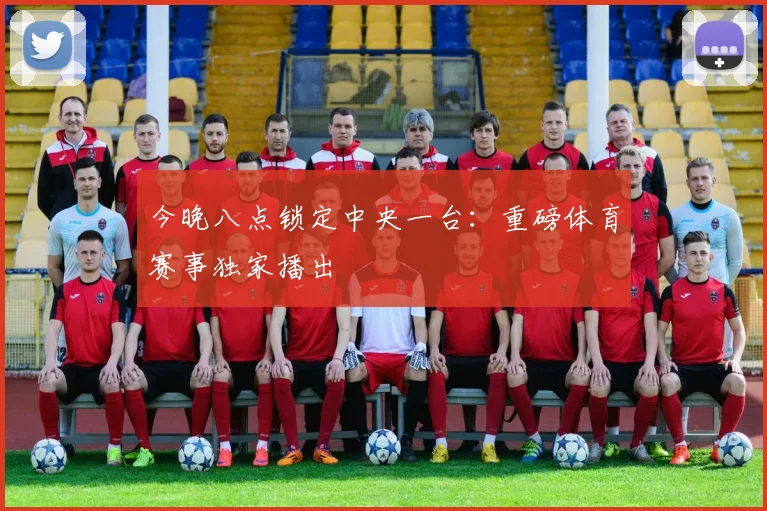 今晚八点锁定中央一台：重磅体育赛事独家播出