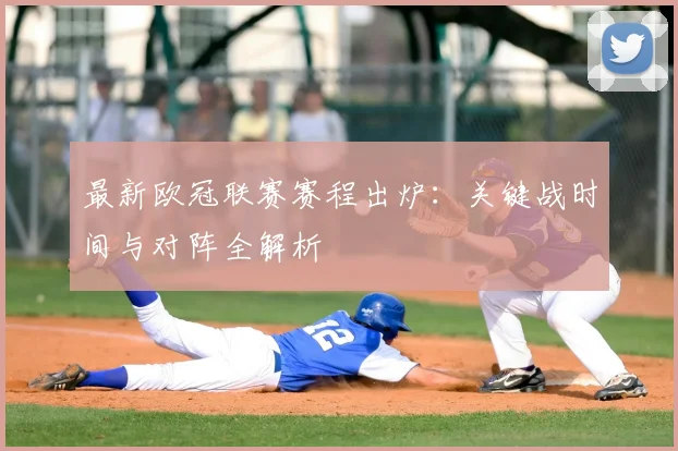 最新欧冠联赛赛程出炉：关键战时间与对阵全解析