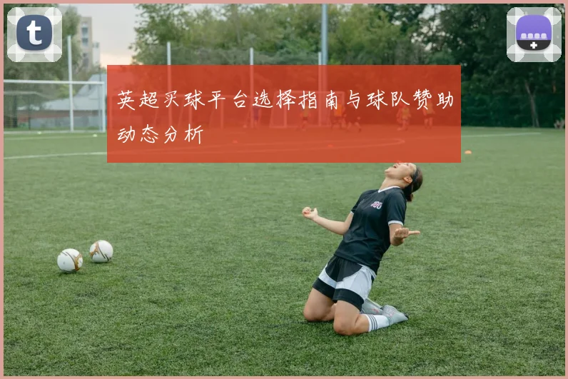 英超买球平台选择指南与球队赞助动态分析