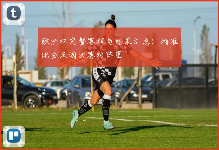 欧洲杯完整赛程与结果汇总：精准比分及淘汰赛对阵图