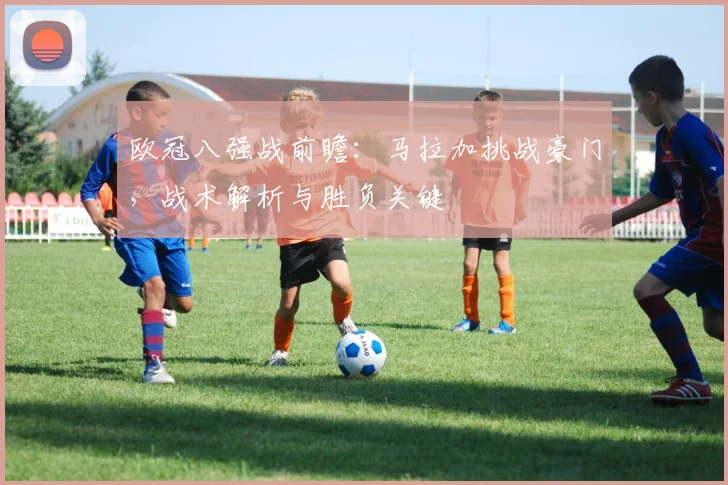 欧冠八强战前瞻：马拉加挑战豪门，战术解析与胜负关键